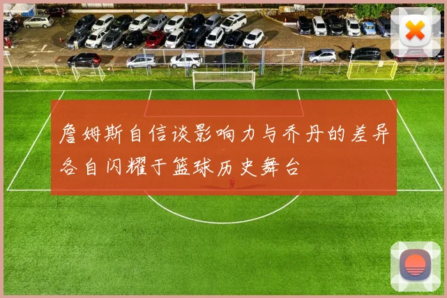 詹姆斯自信谈影响力与乔丹的差异各自闪耀于篮球历史舞台