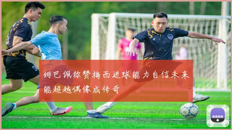 姆巴佩称赞梅西进球能力自信未来能超越偶像成传奇