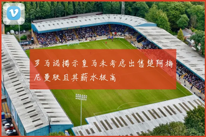 罗马诺揭示皇马未考虑出售楚阿梅尼曼联且其薪水极高