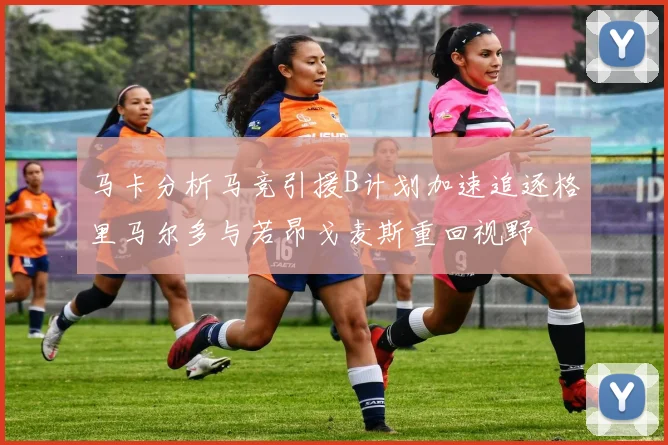 马卡分析马竞引援B计划加速追逐格里马尔多与若昂戈麦斯重回视野