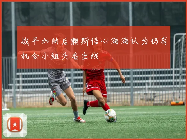战平加纳后赖斯信心满满认为仍有机会小组头名出线