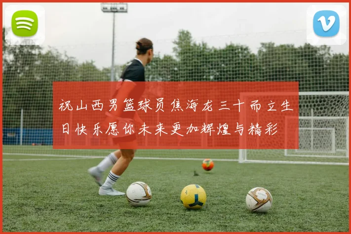 祝山西男篮球员焦海龙三十而立生日快乐愿你未来更加辉煌与精彩