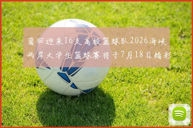 莆田迎来16支高校篮球队2026海峡两岸大学生篮球赛将于7月18日精彩开幕