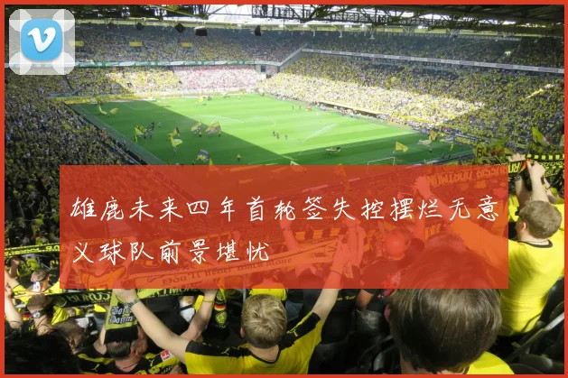 雄鹿未来四年首轮签失控摆烂无意义球队前景堪忧
