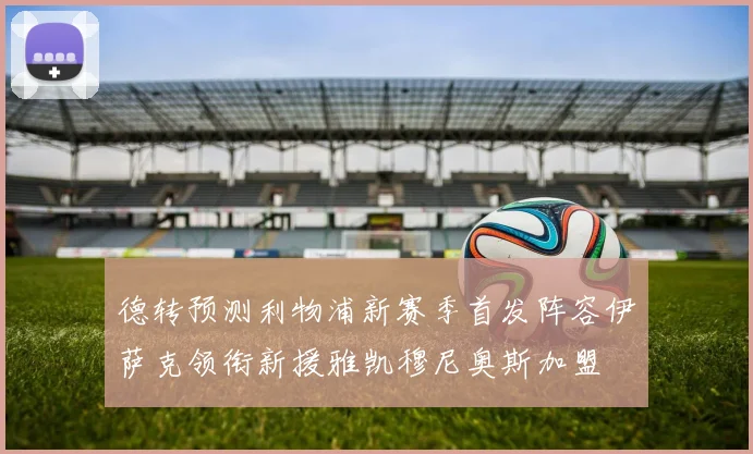 德转预测利物浦新赛季首发阵容伊萨克领衔新援雅凯穆尼奥斯加盟