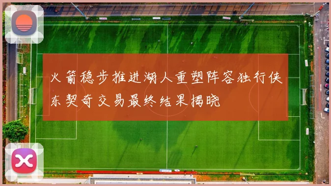 火箭稳步推进湖人重塑阵容独行侠东契奇交易最终结果揭晓