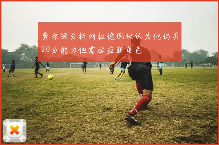费尔顿分析利拉德现状认为他仍具20分能力但需适应新角色