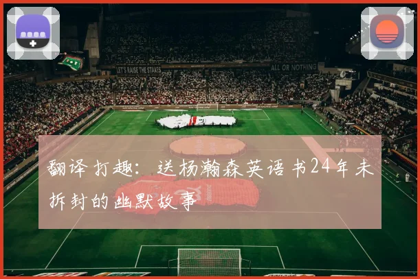 翻译打趣：送杨瀚森英语书24年未拆封的幽默故事