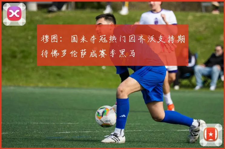 穆图：国米夺冠热门因齐沃支持期待佛罗伦萨成赛季黑马