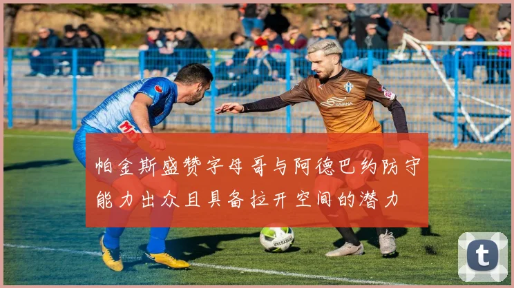 帕金斯盛赞字母哥与阿德巴约防守能力出众且具备拉开空间的潜力