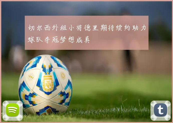 切尔西外租小将德里期待续约助力球队夺冠梦想成真