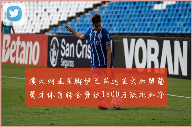澳大利亚国脚伊兰昆达正式加盟葡萄牙体育转会费达1800万欧元加浮动条件