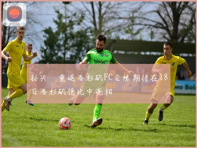孙兴慜重返洛杉矶FC合练期待在18日洛杉矶德比中亮相