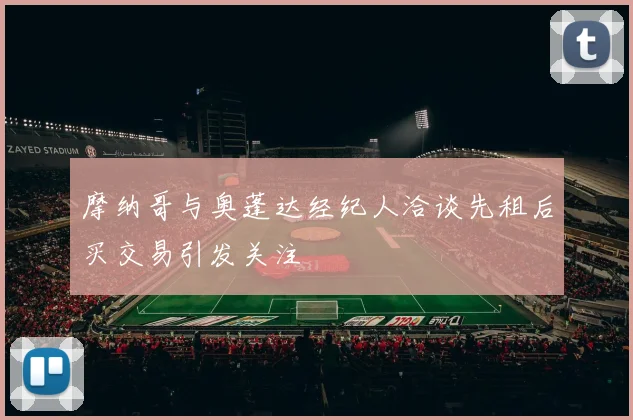 摩纳哥与奥蓬达经纪人洽谈先租后买交易引发关注