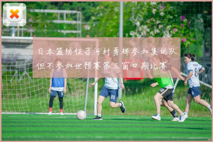 日本篮协征召河村勇辉参加集训队但不参加世预赛第三窗口期比赛